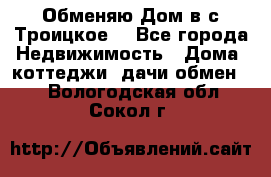 Обменяю Дом в с.Троицкое  - Все города Недвижимость » Дома, коттеджи, дачи обмен   . Вологодская обл.,Сокол г.